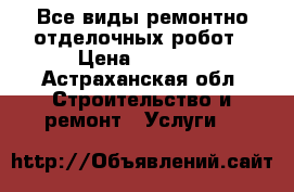 Все виды ремонтно отделочных робот › Цена ­ 1 000 - Астраханская обл. Строительство и ремонт » Услуги   